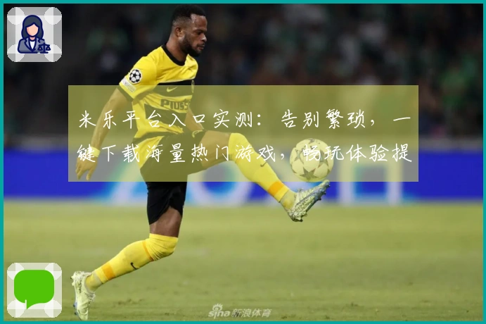 米乐平台入口实测：告别繁琐，一键下载海量热门游戏，畅玩体验提升显著