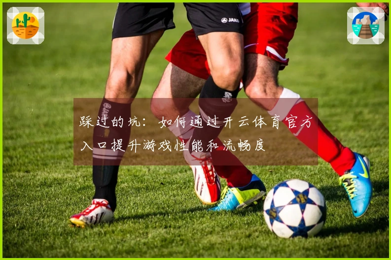 踩过的坑：如何通过开云体育官方入口提升游戏性能和流畅度