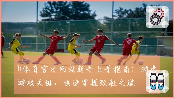 b体育官方网站新手上手指南：洞悉游戏关键，快速掌握致胜之道