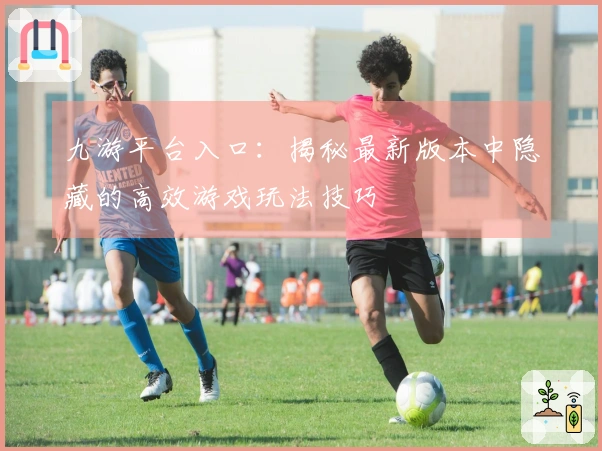 九游平台入口：揭秘最新版本中隐藏的高效游戏玩法技巧