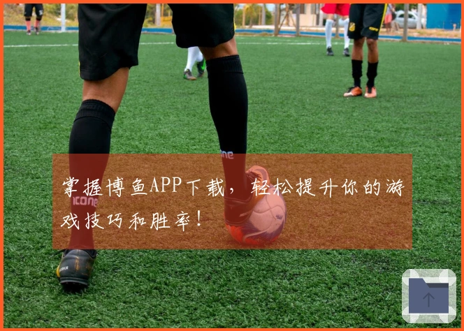 掌握博鱼APP下载，轻松提升你的游戏技巧和胜率！