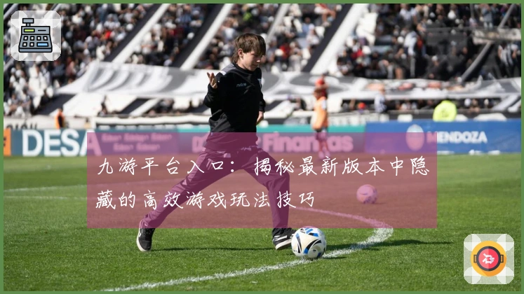 九游平台入口：揭秘最新版本中隐藏的高效游戏玩法技巧
