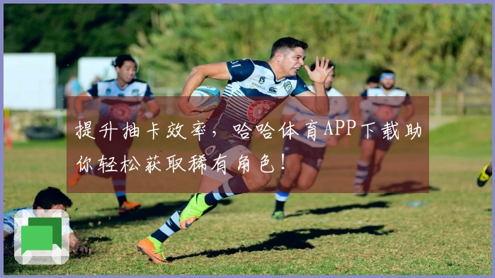 提升抽卡效率，哈哈体育APP下载助你轻松获取稀有角色！